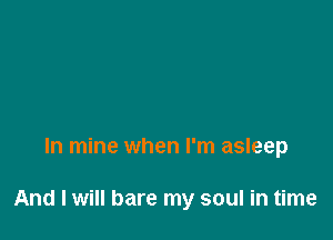 In mine when I'm asleep

And I will bare my soul in time
