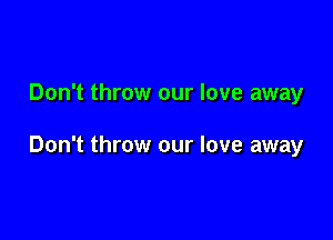 Don't throw our love away

Don't throw our love away