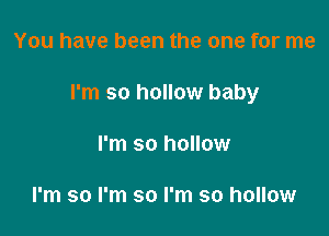 You have been the one for me

I'm so hollow baby

I'm so hollow

I'm so I'm so I'm so hollow