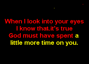 When I look into your eyes
I know thatuit's true

God must have spent a
little more time on you.