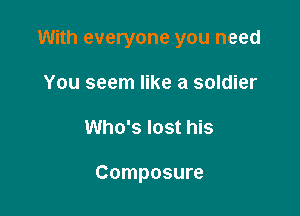 With everyone you need

You seem like a soldier
Who's lost his

Composure