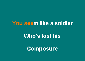 You seem like a soldier

Who's lost his

Composure