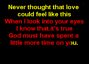 Never thought that love 
could feel like this
When I look intq your eyes
I know thatuit's true
God must have spent a
little more 'time on you.