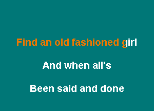 Find an old fashioned girl

And when all's

Been said and done