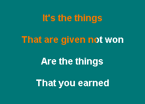It's the things

That are given not won

Are the things

That you earned