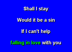 Shall I stay
Would it be a sin

If I can't help

falling in love with you