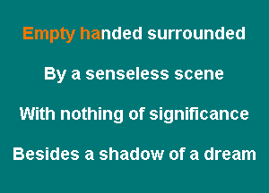 Empty handed surrounded
By a senseless scene
With nothing of significance

Besides a shadow of a dream