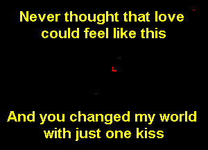 Never thought that love .
could feel like this

And you changed my world
with just one kiss