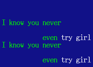 I know you never

even try girl
I know you never

even try girl