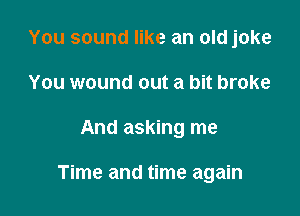 You sound like an old joke
You wound out a bit broke

And asking me

Time and time again