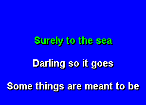 Surely to the sea

Darling so it goes

Some things are meant to be