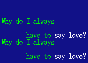 Why do I always

have to say love?
Why do I always

have to say love?