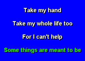 Take my hand

Take my whole life too

For I can't help

Some things are meant to be