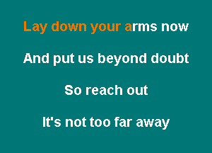 Lay down your arms now
And put us beyond doubt

So reach out

It's not too far away