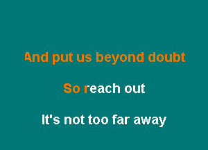 And put us beyond doubt

So reach out

It's not too far away