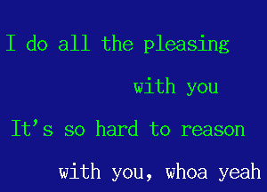 I do all the pleasing
with you
Itts so hard to reason

with you, whoa yeah