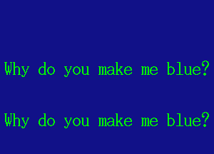 Why do you make me blue?

Why do you make me blue?