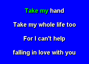 Take my hand
Take my whole life too

For I can't help

falling in love with you