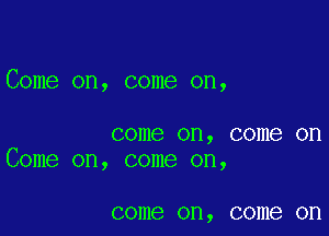 Come on, come on,

come on, come on
Come on, come on,

come on, come on