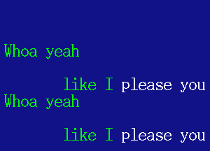 Whoa yeah

like I please you
Whoa yeah

like I please you