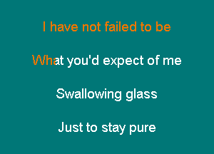 l have not failed to be

What you'd expect of me

Swallowing glass

Just to stay pure