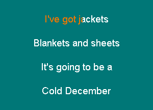 I've gotjackets

Blankets and sheets
It's going to be a

Cold December
