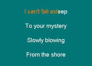 I can't fall asleep

To your mystery
Slowly blowing

From the shore