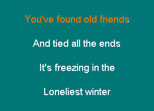 You've found old friends

And tied all the ends

It's freezing in the

Loneliest winter