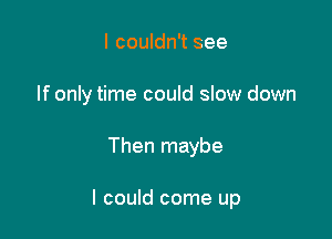 I couldn't see
If only time could slow down

Then maybe

I could come up