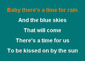 Baby there's a time for rain
And the blue skies
That will come

There's a time for us

To be kissed on by the sun