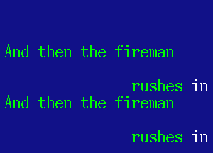 And then the fireman

rushes in
And then the fireman

rushes in