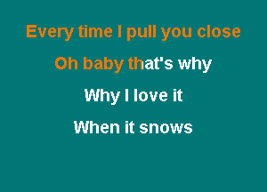 Every time I pull you close

Oh baby that's why
Why I love it

When it snows