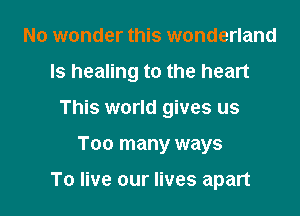 No wonder this wonderland
ls healing to the heart
This world gives us

Too many ways

To live our lives apart