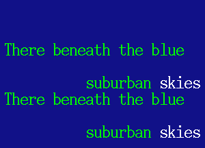 There beneath the blue

suburban skies
There beneath the blue

suburban skies