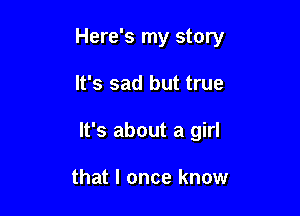 Here's my story

It's sad but true
It's about a girl

that I once know