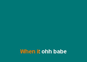 When it ohh babe