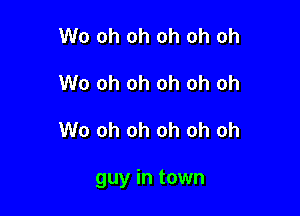 W0 oh oh oh oh oh
W0 oh oh oh oh oh

W0 oh oh oh oh oh

guy in town