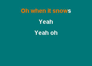 Oh when it snows

Yeah
Yeah oh