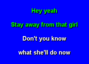 Hey yeah

Stay away from that girl

Don't you know

what she'll do now