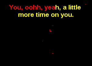 You, oohh, yeah, a little -
more time on you.