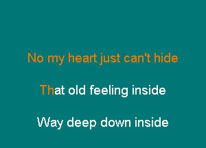 No my heartjust can't hide

That old feeling inside

Way deep down inside