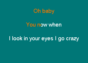 Oh baby

You now when

I look in your eyes I go crazy
