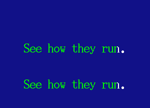 See how they run.

See how they run.