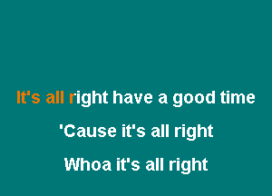 It's all right have a good time

'Cause it's all right

Whoa it's all right