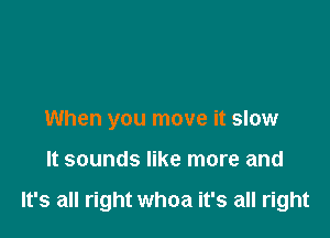 When you move it slow

It sounds like more and

It's all right whoa it's all right