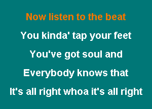 Now listen to the beat
You kinda' tap your feet
You've got soul and
Everybody knows that
It's all right whoa it's all right