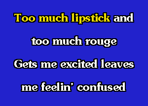 Too much lipstick and
too much rouge
Gets me excited leaves

me feelin' confused