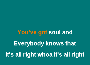 You've got soul and

Everybody knows that

It's all right whoa it's all right