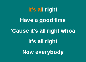 It's all right

Have a good time

'Cause it's all right whoa
It's all right
Now everybody