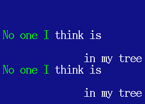 No one I think is

in my tree
No one I think is

in my tree